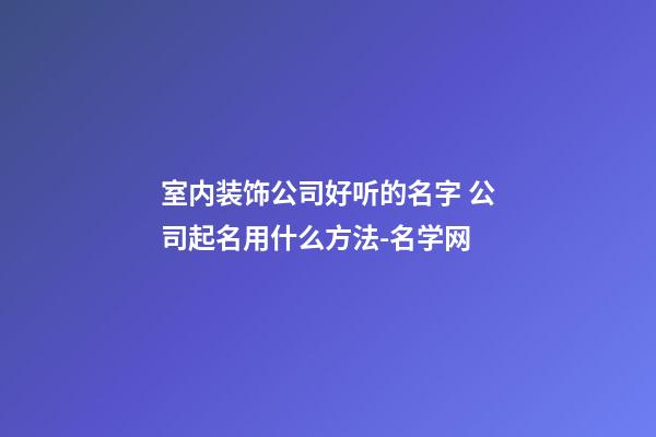 室内装饰公司好听的名字 公司起名用什么方法-名学网-第1张-公司起名-玄机派